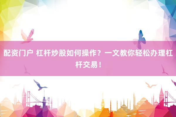 配资门户 杠杆炒股如何操作？一文教你轻松办理杠杆交易！