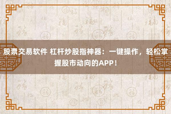 股票交易软件 杠杆炒股指神器：一键操作，轻松掌握股市动向的APP！