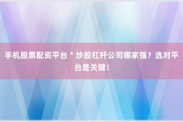 手机股票配资平台 * 炒股杠杆公司哪家强？选对平台是关键！
