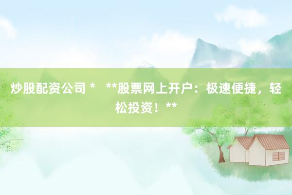 炒股配资公司 *   **股票网上开户：极速便捷，轻松投资！**