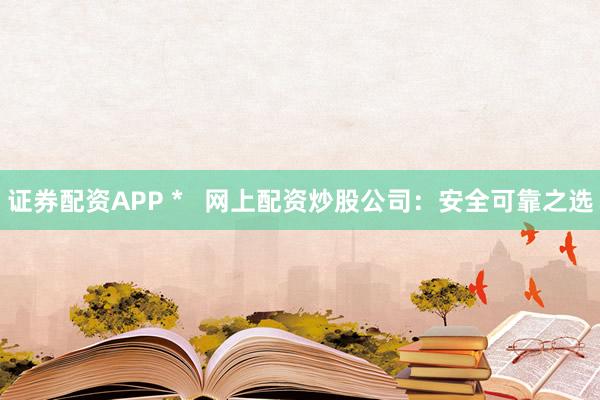 证券配资APP *   网上配资炒股公司：安全可靠之选