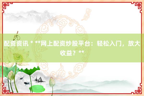 配资资讯 * **网上配资炒股平台：轻松入门，放大收益？**