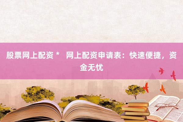 股票网上配资 *   网上配资申请表：快速便捷，资金无忧