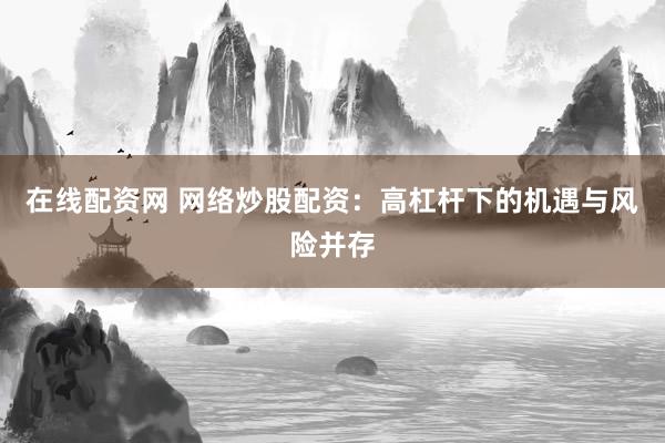 在线配资网 网络炒股配资：高杠杆下的机遇与风险并存