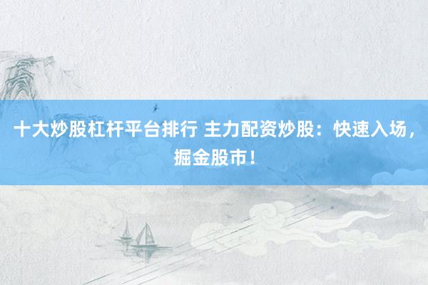 十大炒股杠杆平台排行 主力配资炒股：快速入场，掘金股市！