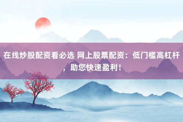在线炒股配资看必选 网上股票配资：低门槛高杠杆，助您快速盈利！
