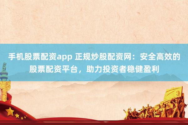 手机股票配资app 正规炒股配资网：安全高效的股票配资平台，助力投资者稳健盈利