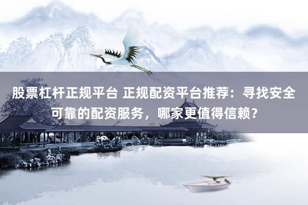 股票杠杆正规平台 正规配资平台推荐：寻找安全可靠的配资服务，哪家更值得信赖？