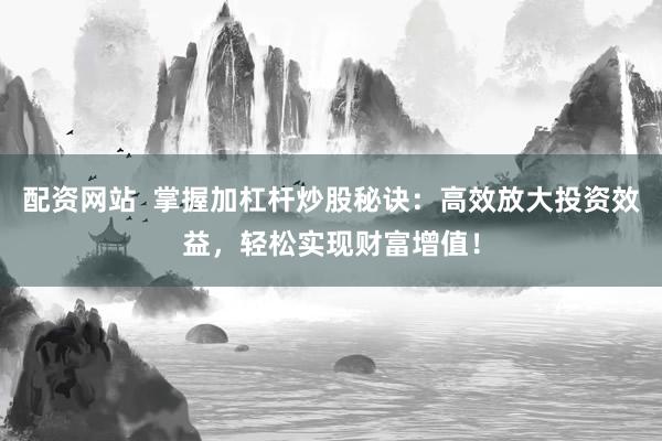 配资网站  掌握加杠杆炒股秘诀：高效放大投资效益，轻松实现财富增值！
