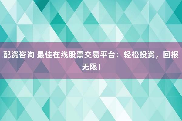 配资咨询 最佳在线股票交易平台：轻松投资，回报无限！