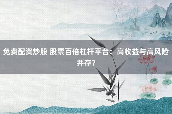 免费配资炒股 股票百倍杠杆平台：高收益与高风险并存？