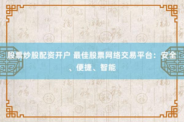 股票炒股配资开户 最佳股票网络交易平台：安全、便捷、智能