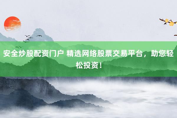 安全炒股配资门户 精选网络股票交易平台，助您轻松投资！