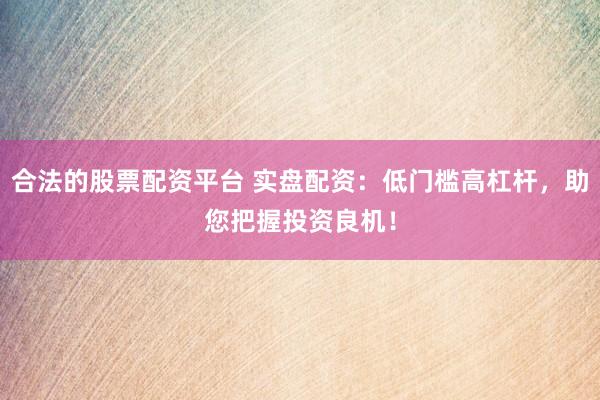 合法的股票配资平台 实盘配资：低门槛高杠杆，助您把握投资良机！
