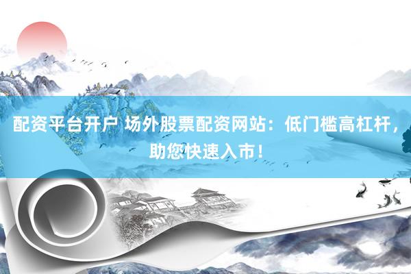 配资平台开户 场外股票配资网站：低门槛高杠杆，助您快速入市！