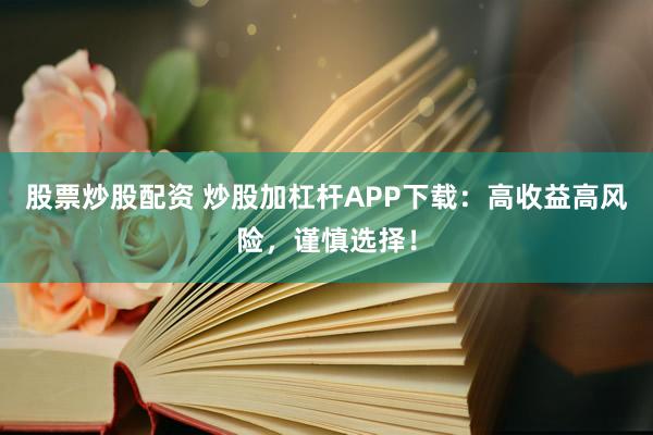 股票炒股配资 炒股加杠杆APP下载：高收益高风险，谨慎选择！