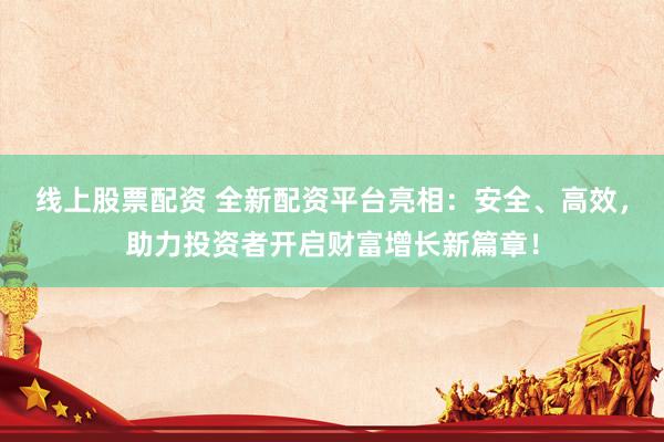 线上股票配资 全新配资平台亮相：安全、高效，助力投资者开启财富增长新篇章！