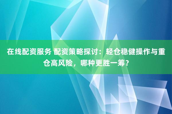 在线配资服务 配资策略探讨：轻仓稳健操作与重仓高风险，哪种更胜一筹？