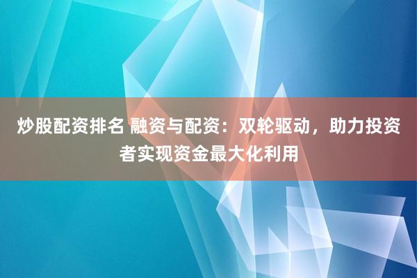 炒股配资排名 融资与配资：双轮驱动，助力投资者实现资金最大化利用