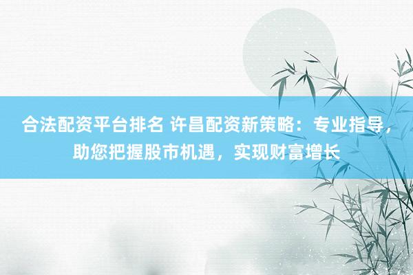 合法配资平台排名 许昌配资新策略：专业指导，助您把握股市机遇，实现财富增长
