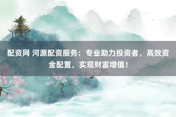 配资网 河源配资服务：专业助力投资者，高效资金配置，实现财富增值！