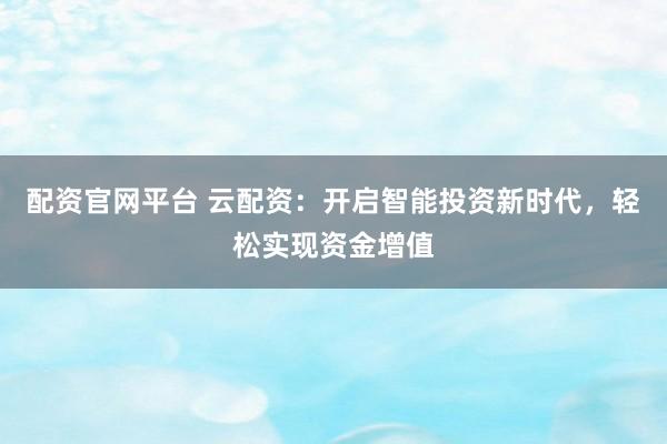 配资官网平台 云配资：开启智能投资新时代，轻松实现资金增值