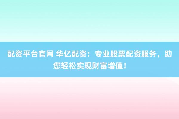 配资平台官网 华亿配资：专业股票配资服务，助您轻松实现财富增值！