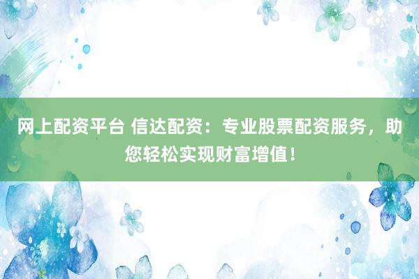 网上配资平台 信达配资：专业股票配资服务，助您轻松实现财富增值！