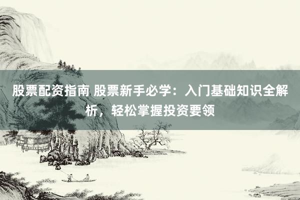 股票配资指南 股票新手必学：入门基础知识全解析，轻松掌握投资要领