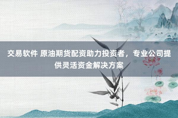 交易软件 原油期货配资助力投资者，专业公司提供灵活资金解决方案
