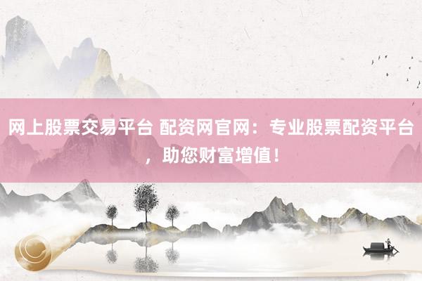 网上股票交易平台 配资网官网：专业股票配资平台，助您财富增值！