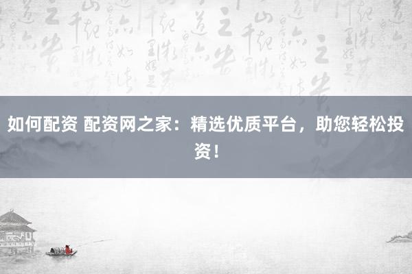 如何配资 配资网之家：精选优质平台，助您轻松投资！