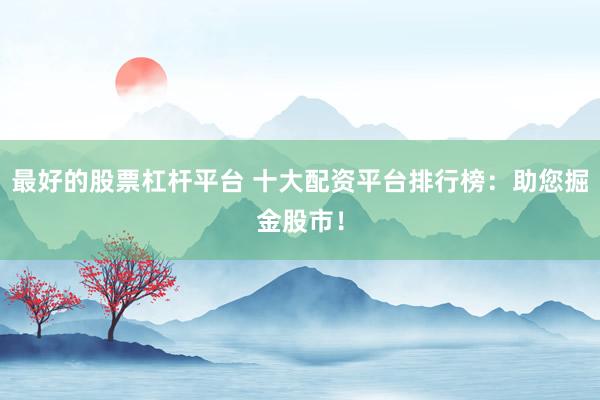 最好的股票杠杆平台 十大配资平台排行榜：助您掘金股市！