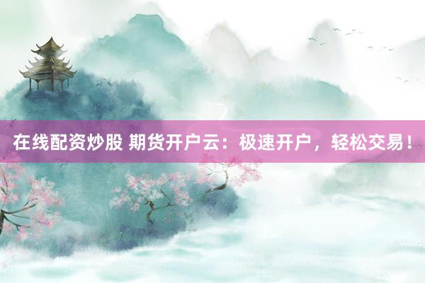 在线配资炒股 期货开户云：极速开户，轻松交易！