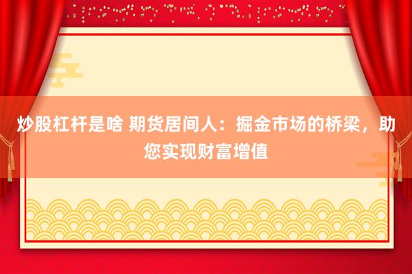 炒股杠杆是啥 期货居间人：掘金市场的桥梁，助您实现财富增值