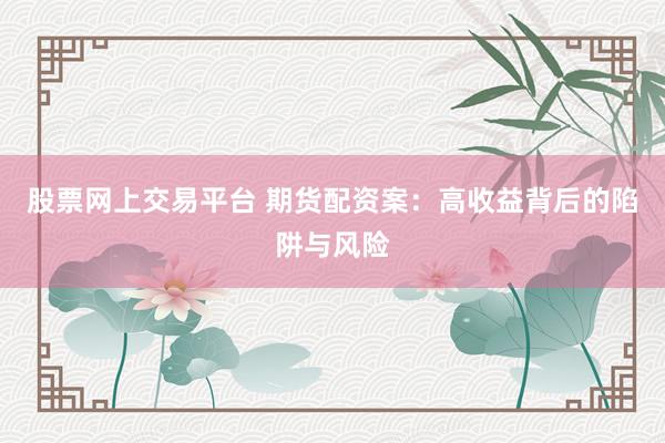 股票网上交易平台 期货配资案：高收益背后的陷阱与风险