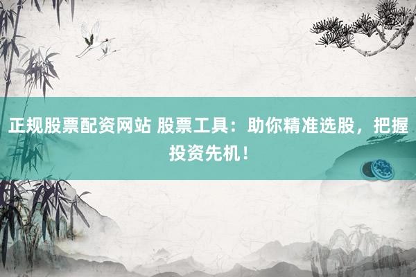 正规股票配资网站 股票工具：助你精准选股，把握投资先机！