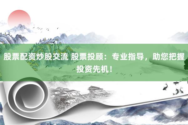 股票配资炒股交流 股票投顾：专业指导，助您把握投资先机！