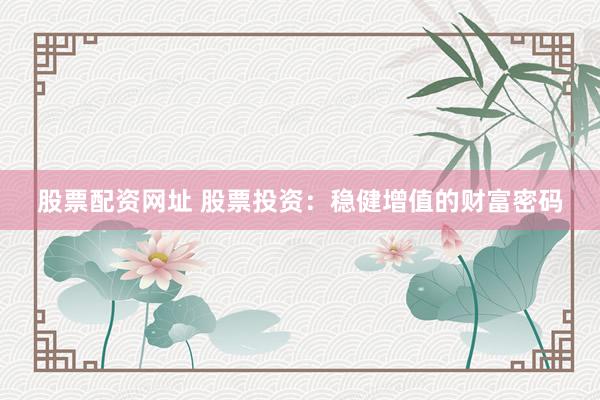 股票配资网址 股票投资：稳健增值的财富密码