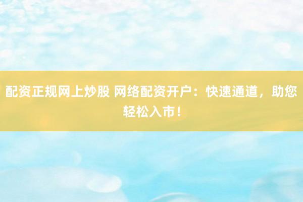 配资正规网上炒股 网络配资开户：快速通道，助您轻松入市！