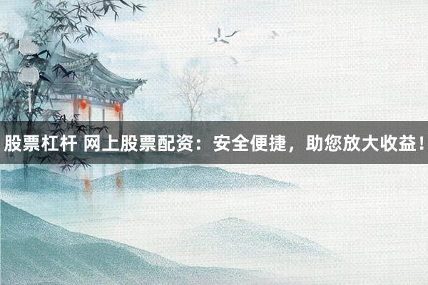 股票杠杆 网上股票配资：安全便捷，助您放大收益！