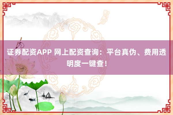证券配资APP 网上配资查询：平台真伪、费用透明度一键查！