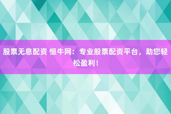 股票无息配资 恒牛网：专业股票配资平台，助您轻松盈利！
