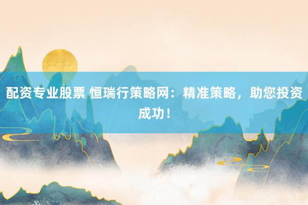 配资专业股票 恒瑞行策略网：精准策略，助您投资成功！