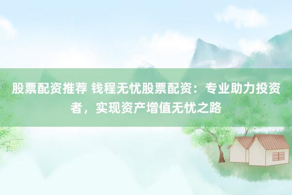 股票配资推荐 钱程无忧股票配资：专业助力投资者，实现资产增值无忧之路