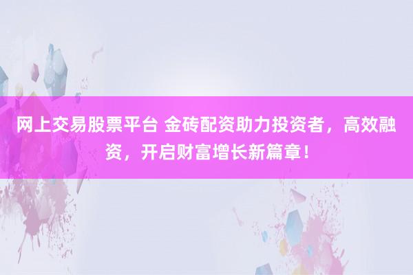 网上交易股票平台 金砖配资助力投资者，高效融资，开启财富增长新篇章！