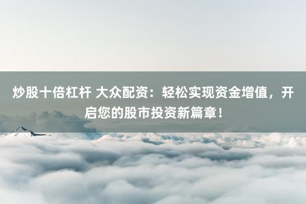 炒股十倍杠杆 大众配资：轻松实现资金增值，开启您的股市投资新篇章！
