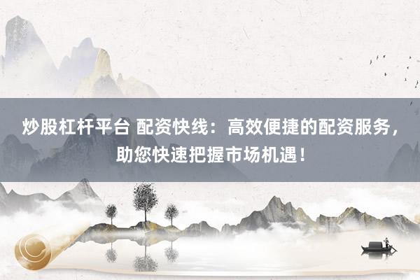 炒股杠杆平台 配资快线：高效便捷的配资服务，助您快速把握市场机遇！