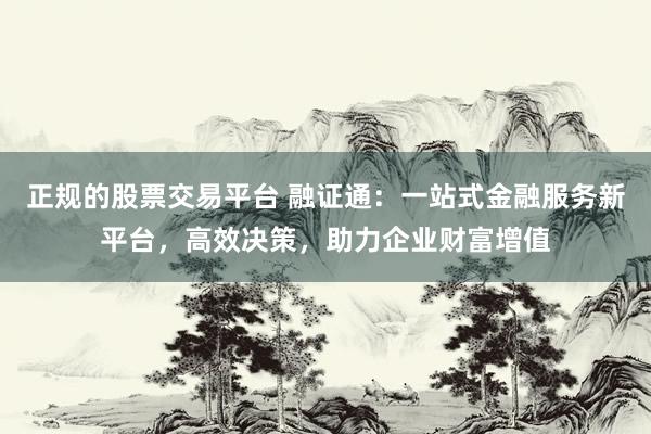 正规的股票交易平台 融证通：一站式金融服务新平台，高效决策，助力企业财富增值