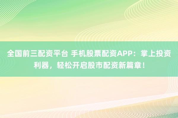 全国前三配资平台 手机股票配资APP：掌上投资利器，轻松开启股市配资新篇章！